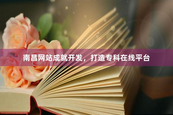 南昌网站成就开发，打造专科在线平台
