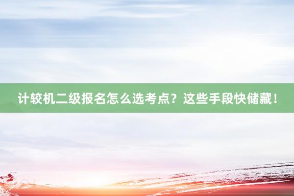 计较机二级报名怎么选考点？这些手段快储藏！
