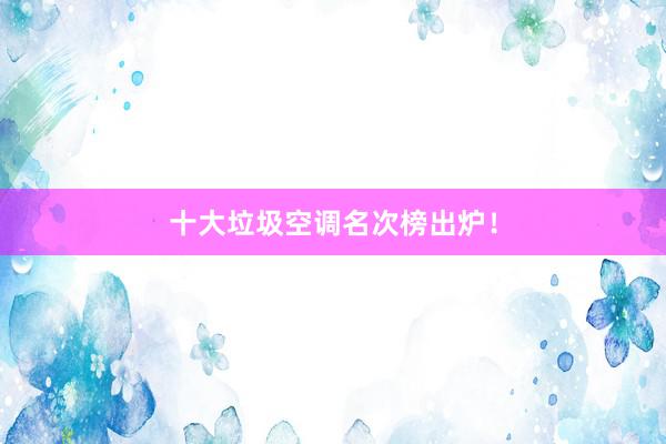 十大垃圾空调名次榜出炉！