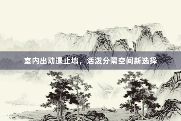 室内出动遏止墙，活泼分隔空间新选择