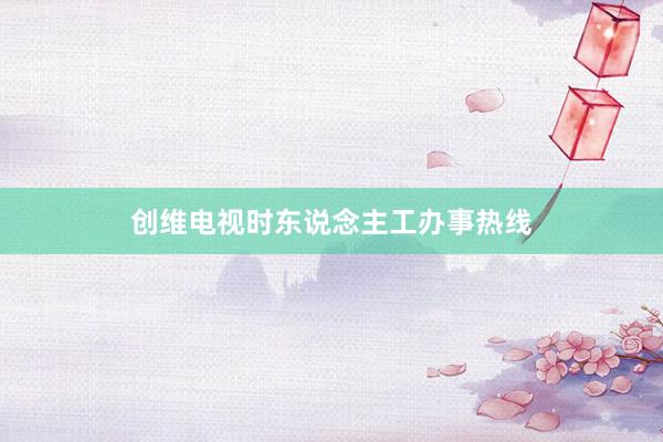 创维电视时东说念主工办事热线