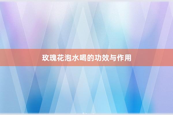 玫瑰花泡水喝的功效与作用