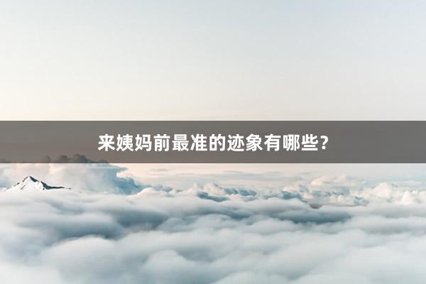 来姨妈前最准的迹象有哪些？