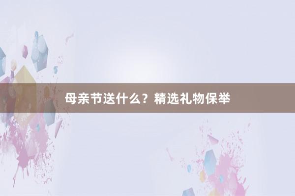 母亲节送什么？精选礼物保举