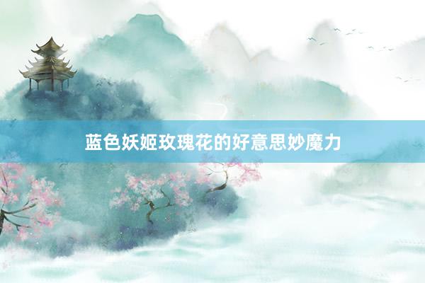 蓝色妖姬玫瑰花的好意思妙魔力