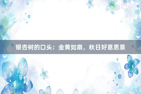 银杏树的口头：金黄如扇，秋日好意思景