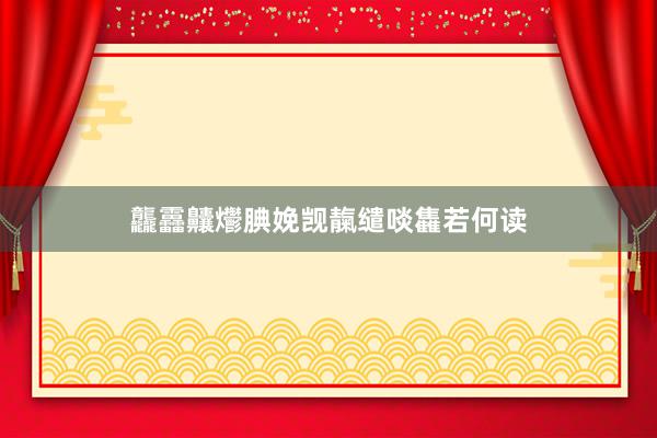 龘靐齉爩腆娩觊靝缱啖雥若何读
