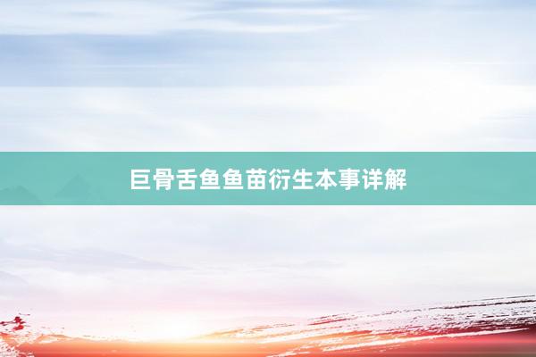 巨骨舌鱼鱼苗衍生本事详解