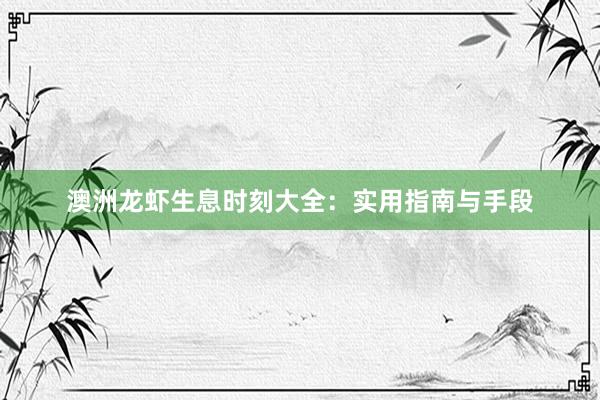 澳洲龙虾生息时刻大全：实用指南与手段