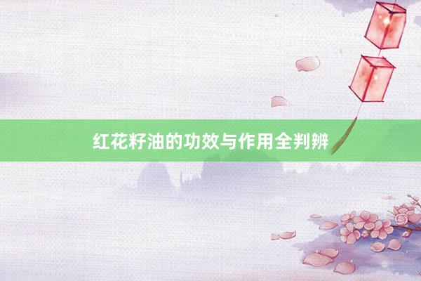 红花籽油的功效与作用全判辨